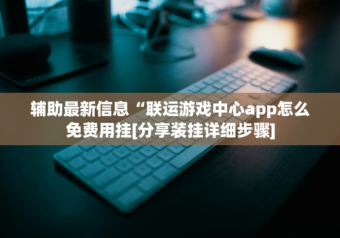 辅助最新信息“联运游戏中心app怎么免费用挂[分享装挂详细步骤]