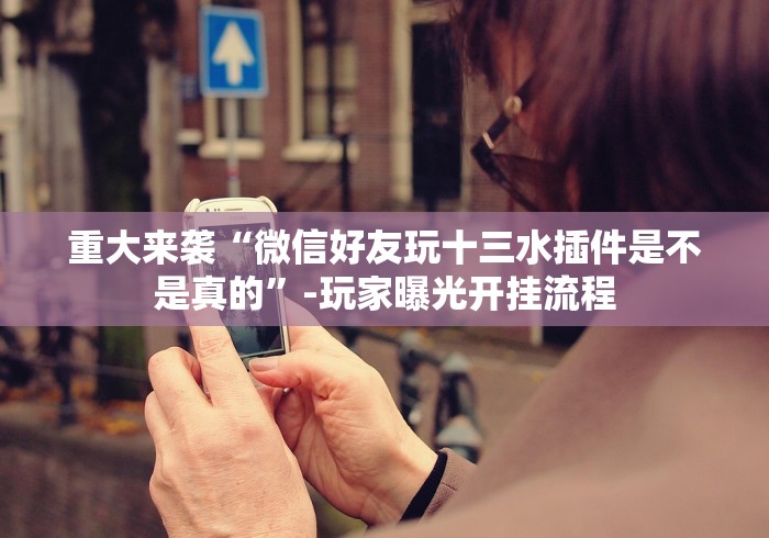 重大来袭“微信好友玩十三水插件是不是真的”-玩家曝光开挂流程