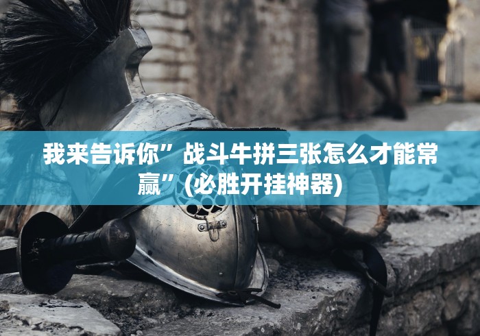 我来告诉你”战斗牛拼三张怎么才能常赢”(必胜开挂神器)
