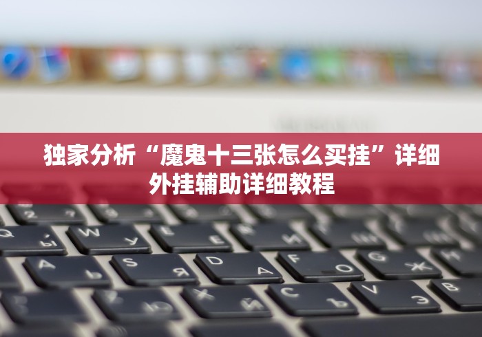 独家分析“魔鬼十三张怎么买挂”详细外挂辅助详细教程