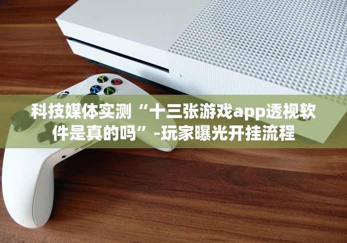 科技媒体实测“十三张游戏app透视软件是真的吗”-玩家曝光开挂流程