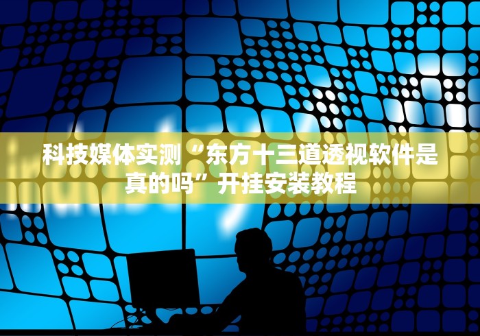 科技媒体实测“东方十三道透视软件是真的吗”开挂安装教程