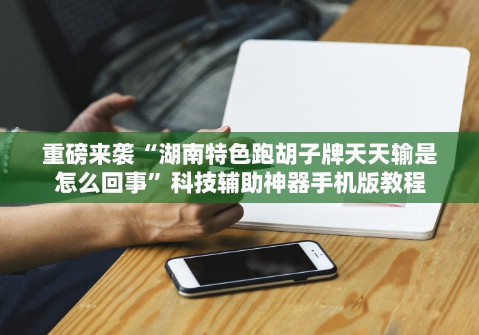重磅来袭“湖南特色跑胡子牌天天输是怎么回事”科技辅助神器手机版教程