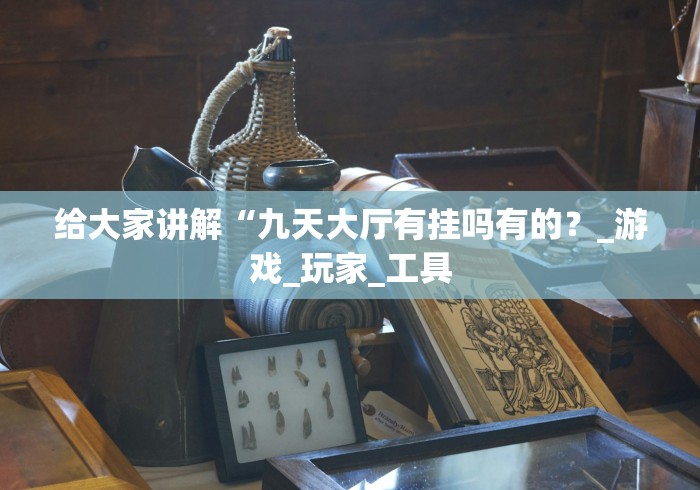 给大家讲解“九天大厅有挂吗有的？_游戏_玩家_工具