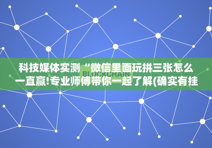 科技媒体实测“微信里面玩拼三张怎么一直赢!专业师傅带你一起了解(确实有挂)