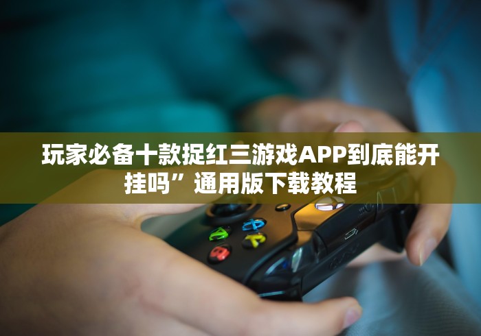 玩家必备十款捉红三游戏APP到底能开挂吗”通用版下载教程