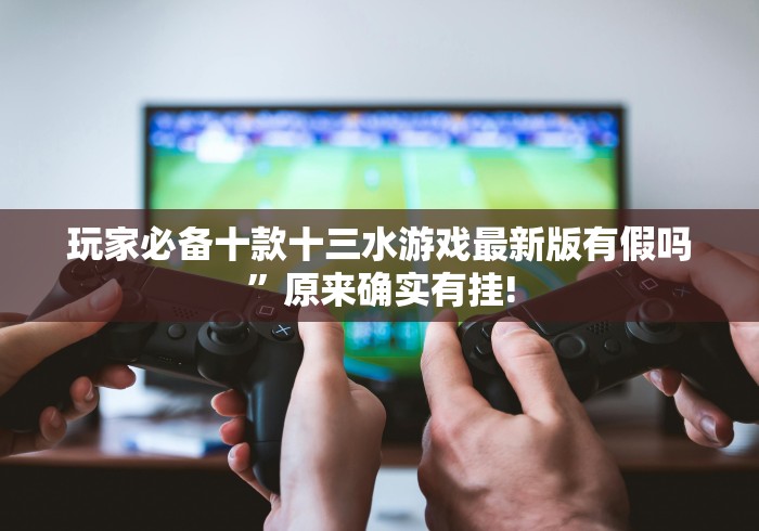 玩家必备十款十三水游戏最新版有假吗”原来确实有挂!