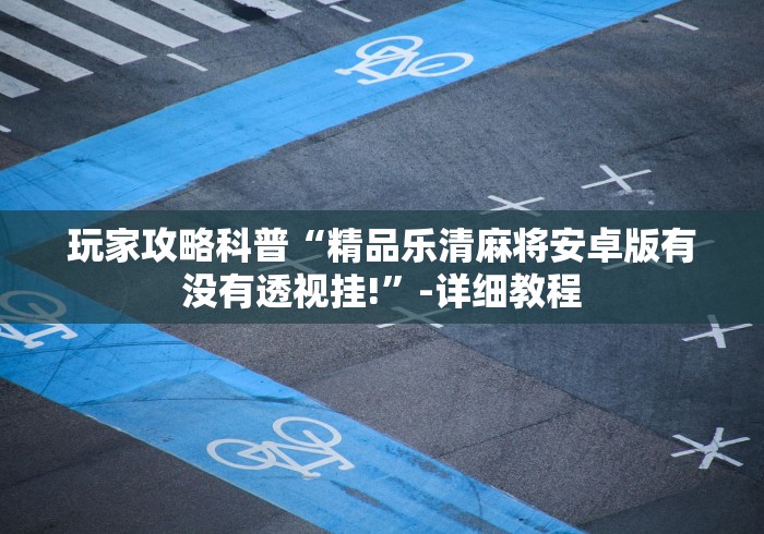 玩家攻略科普“精品乐清麻将安卓版有没有透视挂!”-详细教程