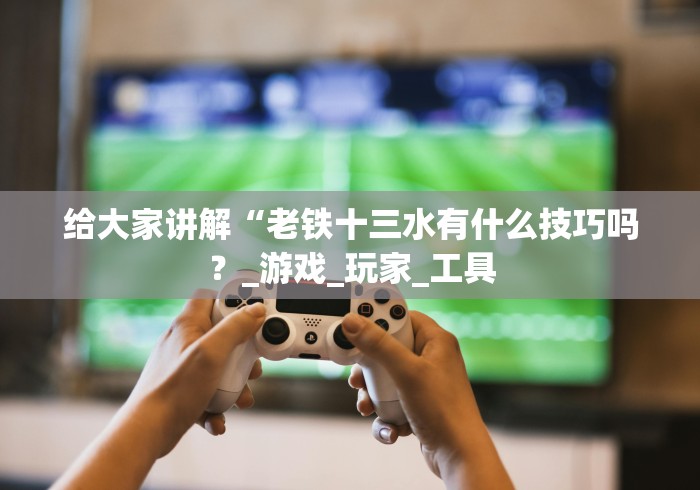 给大家讲解“老铁十三水有什么技巧吗？_游戏_玩家_工具